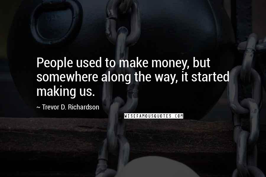 Trevor D. Richardson Quotes: People used to make money, but somewhere along the way, it started making us.