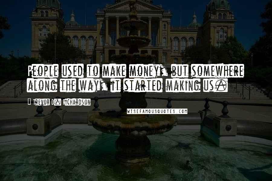 Trevor D. Richardson Quotes: People used to make money, but somewhere along the way, it started making us.