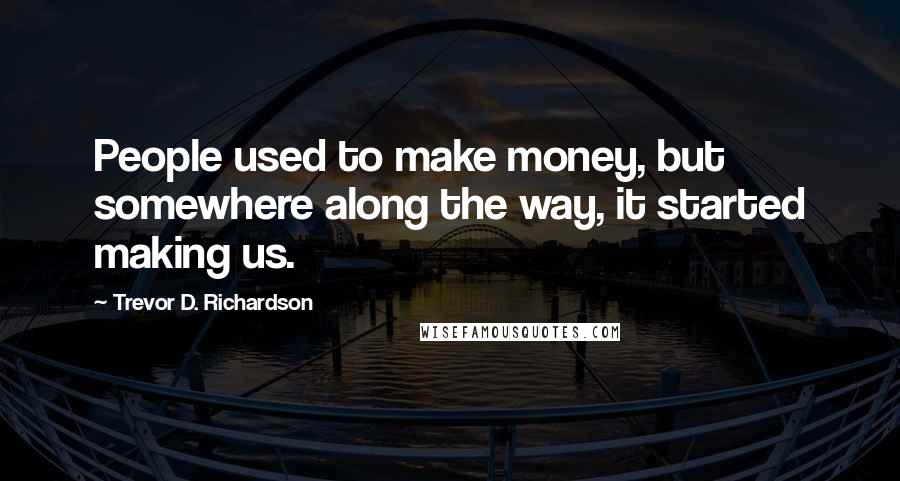 Trevor D. Richardson Quotes: People used to make money, but somewhere along the way, it started making us.