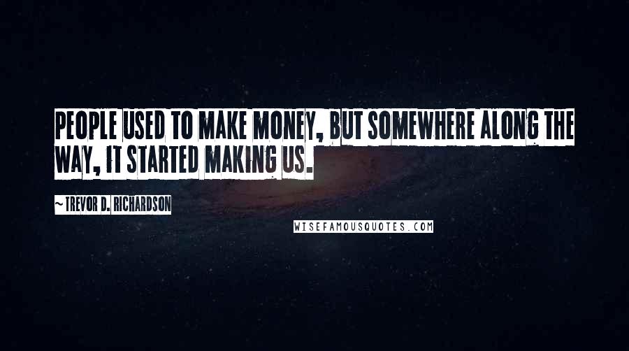 Trevor D. Richardson Quotes: People used to make money, but somewhere along the way, it started making us.