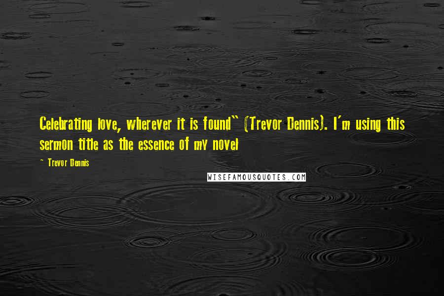 Trevor Dennis Quotes: Celebrating love, wherever it is found" (Trevor Dennis). I'm using this sermon title as the essence of my novel