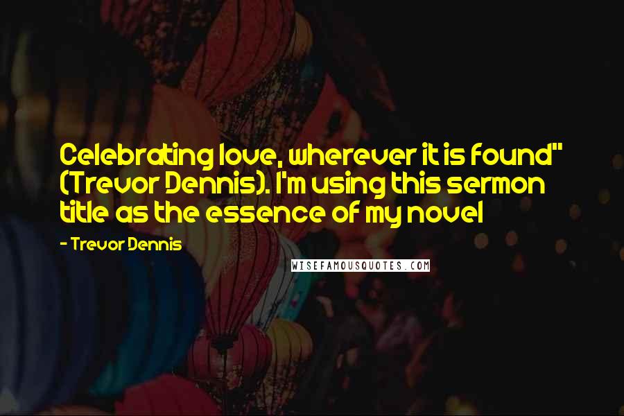 Trevor Dennis Quotes: Celebrating love, wherever it is found" (Trevor Dennis). I'm using this sermon title as the essence of my novel