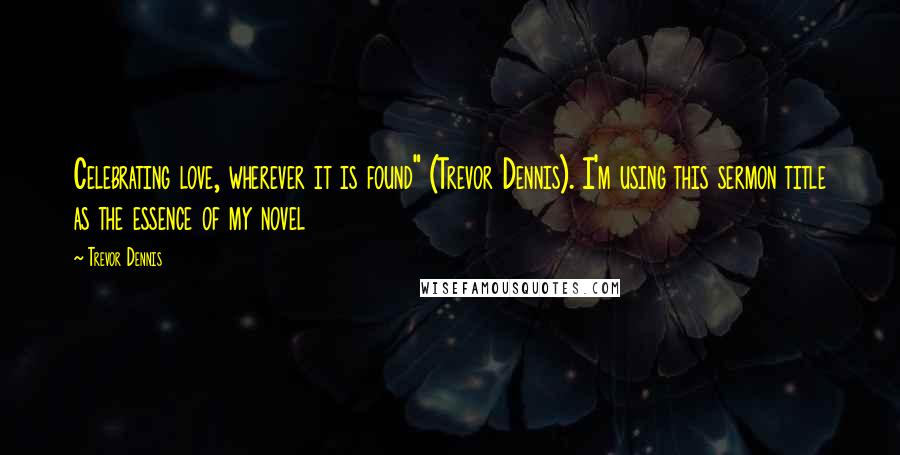 Trevor Dennis Quotes: Celebrating love, wherever it is found" (Trevor Dennis). I'm using this sermon title as the essence of my novel