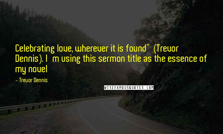 Trevor Dennis Quotes: Celebrating love, wherever it is found" (Trevor Dennis). I'm using this sermon title as the essence of my novel