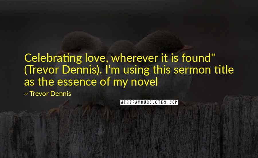 Trevor Dennis Quotes: Celebrating love, wherever it is found" (Trevor Dennis). I'm using this sermon title as the essence of my novel