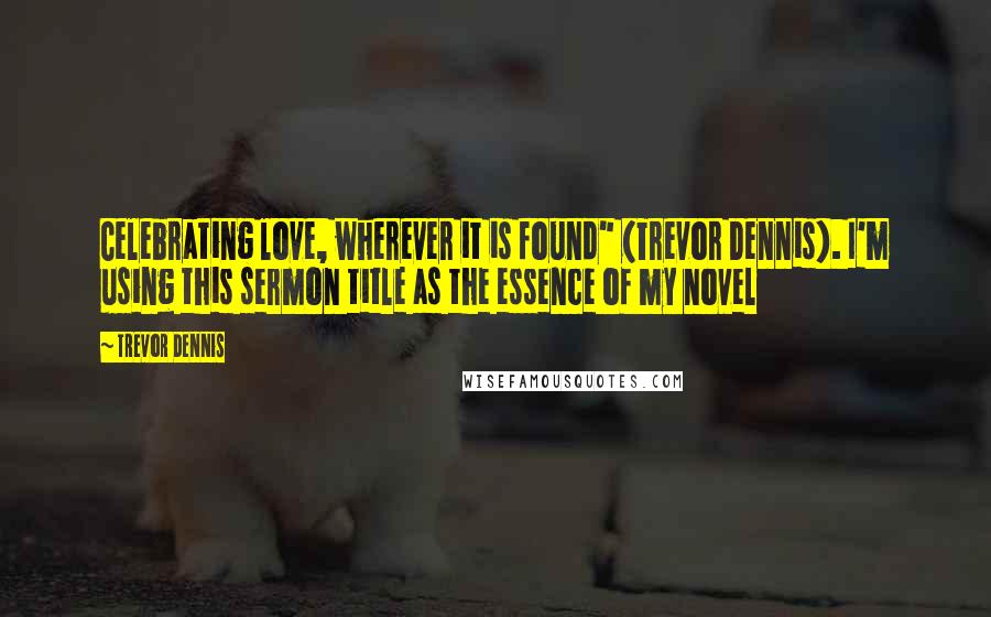 Trevor Dennis Quotes: Celebrating love, wherever it is found" (Trevor Dennis). I'm using this sermon title as the essence of my novel