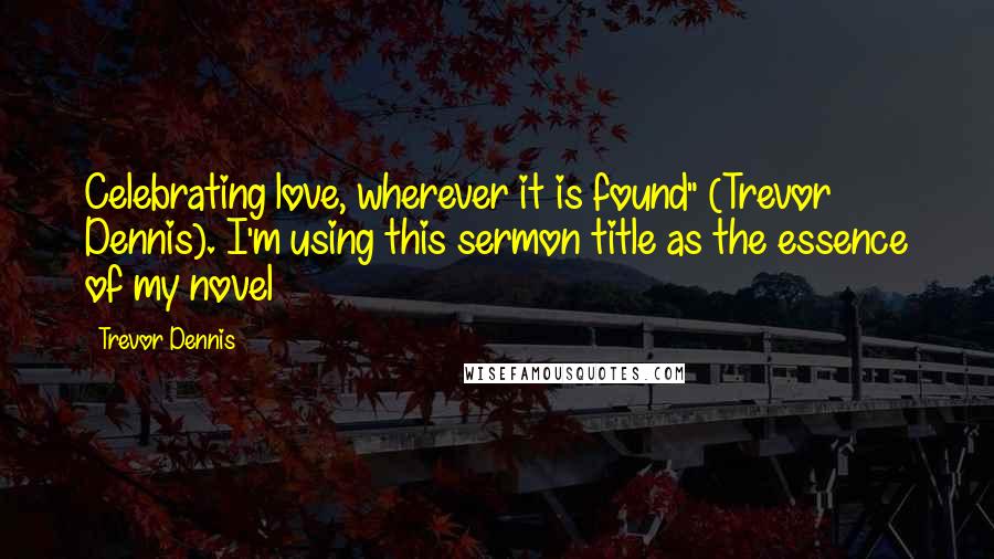 Trevor Dennis Quotes: Celebrating love, wherever it is found" (Trevor Dennis). I'm using this sermon title as the essence of my novel