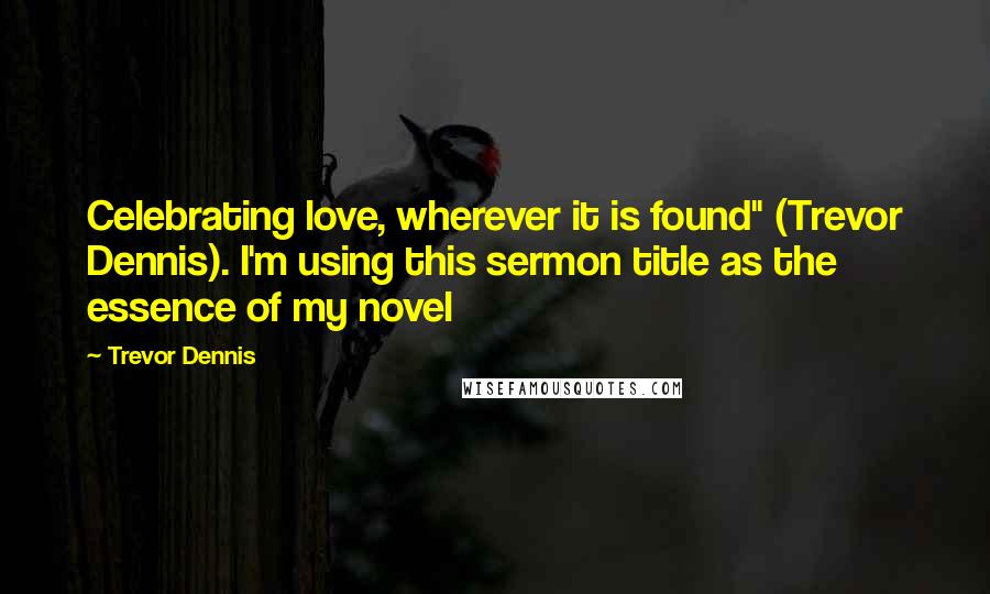 Trevor Dennis Quotes: Celebrating love, wherever it is found" (Trevor Dennis). I'm using this sermon title as the essence of my novel