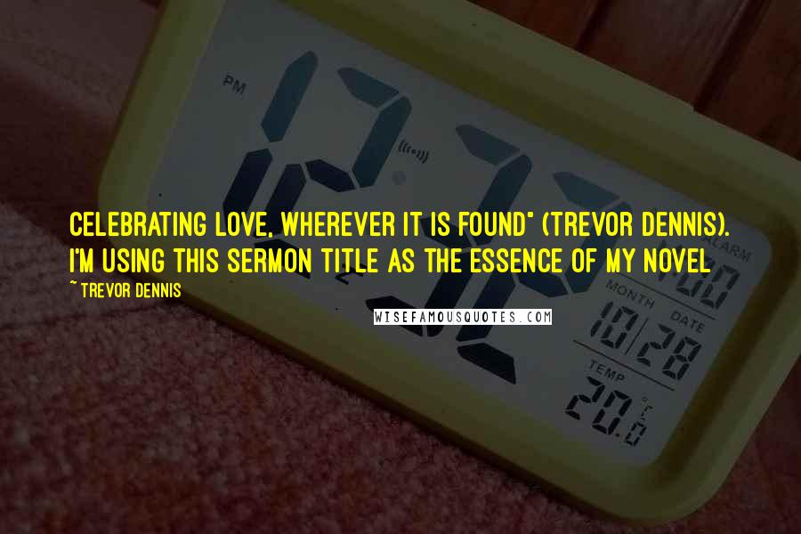 Trevor Dennis Quotes: Celebrating love, wherever it is found" (Trevor Dennis). I'm using this sermon title as the essence of my novel