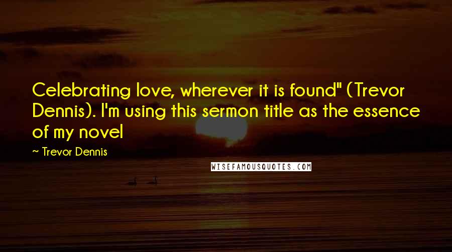 Trevor Dennis Quotes: Celebrating love, wherever it is found" (Trevor Dennis). I'm using this sermon title as the essence of my novel