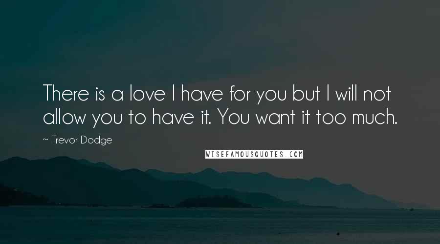 Trevor Dodge Quotes: There is a love I have for you but I will not allow you to have it. You want it too much.