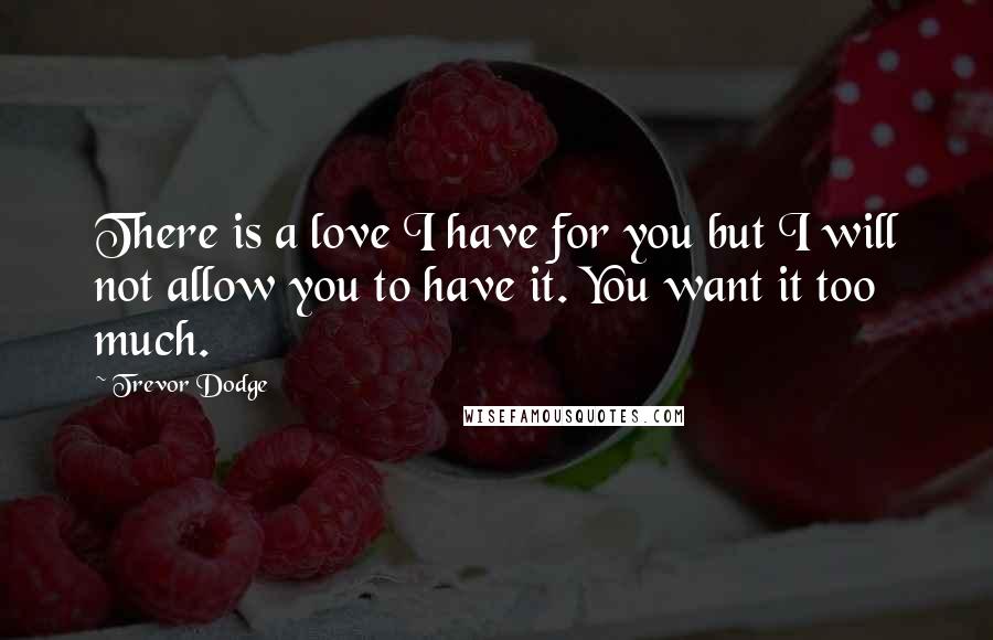 Trevor Dodge Quotes: There is a love I have for you but I will not allow you to have it. You want it too much.