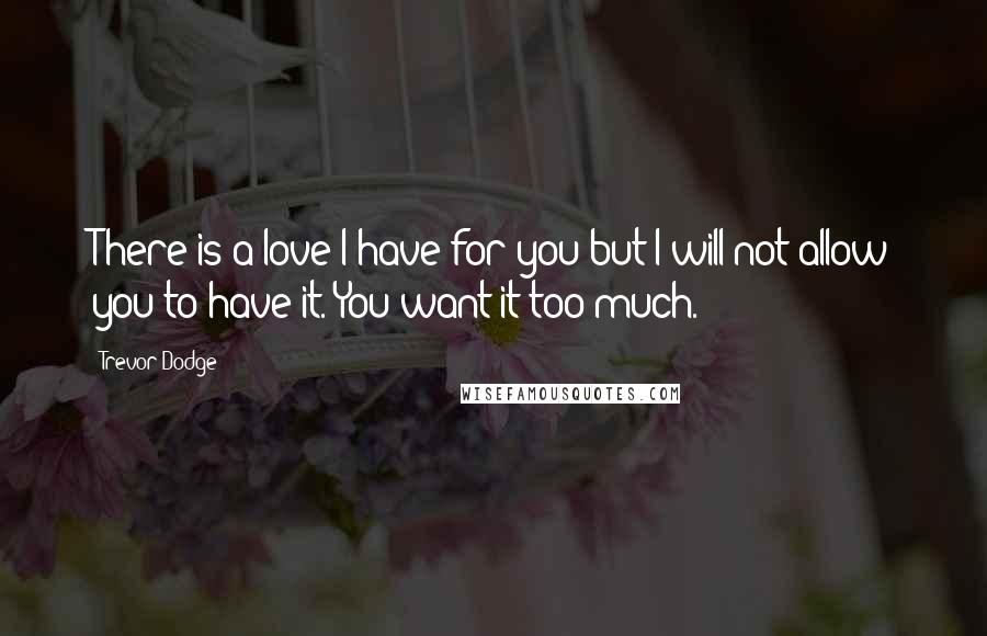 Trevor Dodge Quotes: There is a love I have for you but I will not allow you to have it. You want it too much.