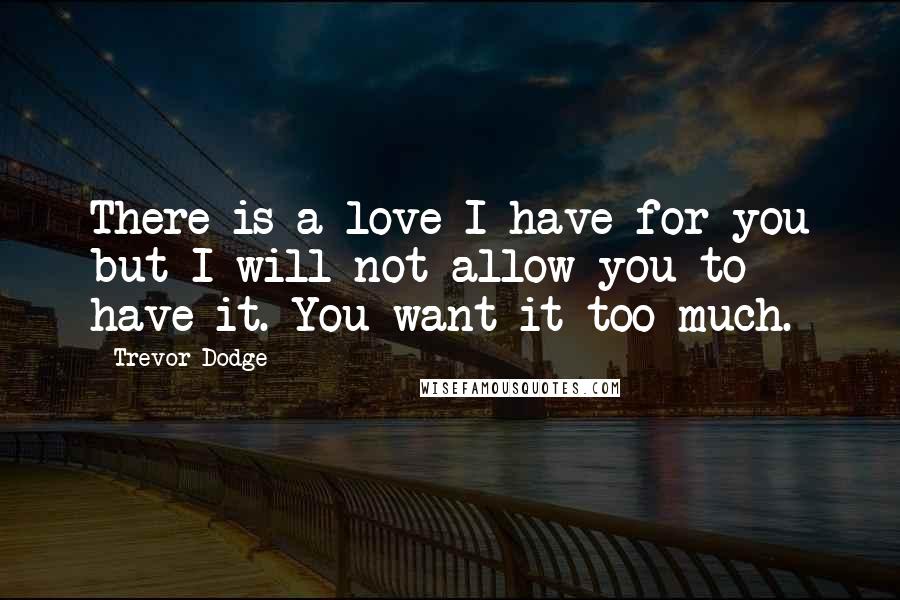 Trevor Dodge Quotes: There is a love I have for you but I will not allow you to have it. You want it too much.