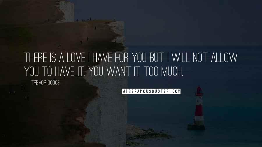 Trevor Dodge Quotes: There is a love I have for you but I will not allow you to have it. You want it too much.