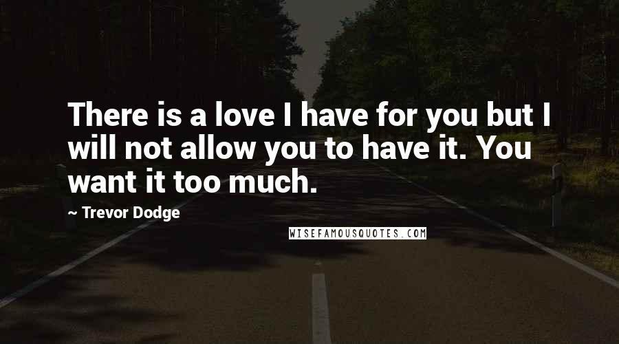 Trevor Dodge Quotes: There is a love I have for you but I will not allow you to have it. You want it too much.