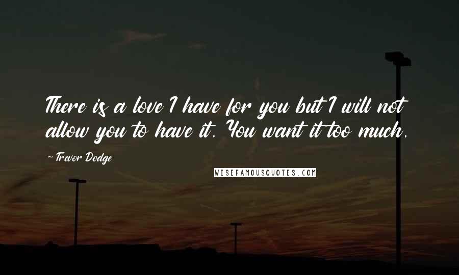 Trevor Dodge Quotes: There is a love I have for you but I will not allow you to have it. You want it too much.