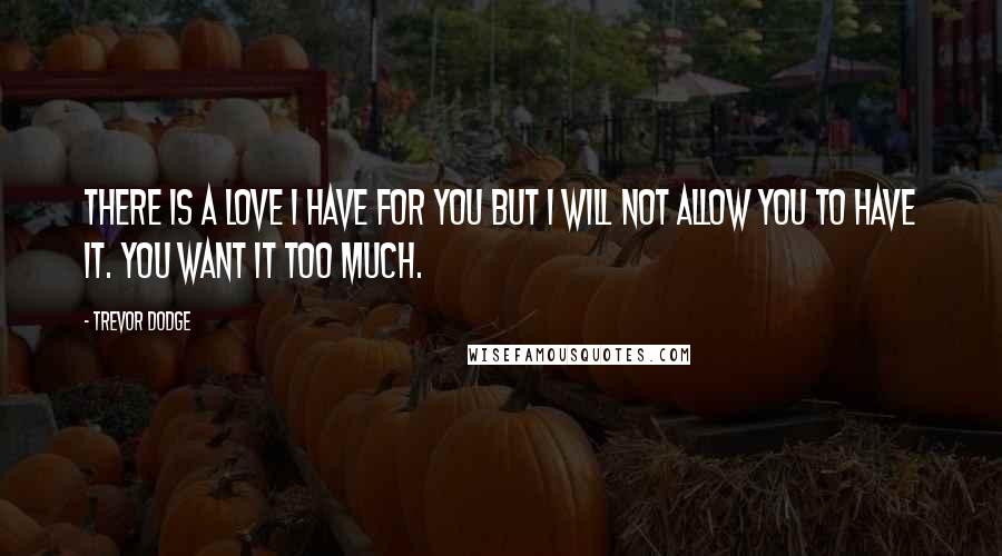 Trevor Dodge Quotes: There is a love I have for you but I will not allow you to have it. You want it too much.