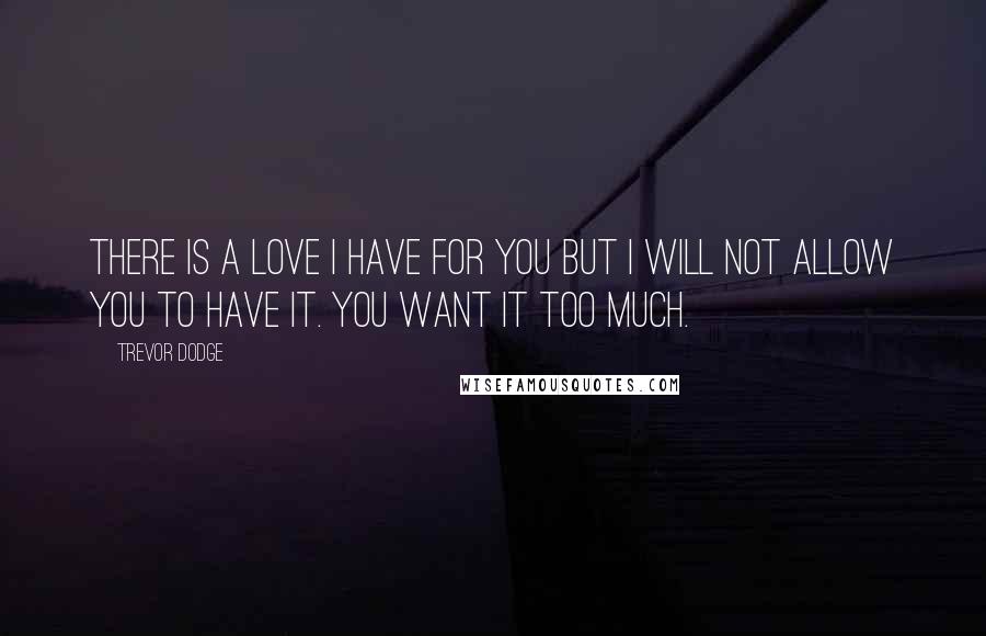 Trevor Dodge Quotes: There is a love I have for you but I will not allow you to have it. You want it too much.