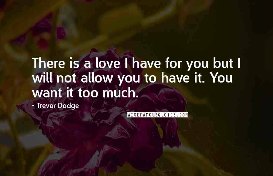 Trevor Dodge Quotes: There is a love I have for you but I will not allow you to have it. You want it too much.