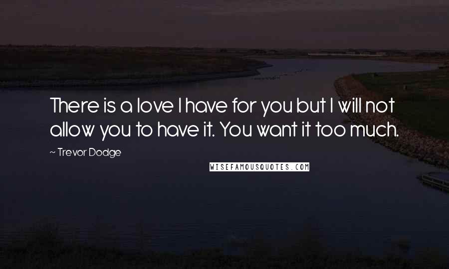 Trevor Dodge Quotes: There is a love I have for you but I will not allow you to have it. You want it too much.