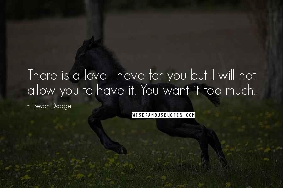 Trevor Dodge Quotes: There is a love I have for you but I will not allow you to have it. You want it too much.