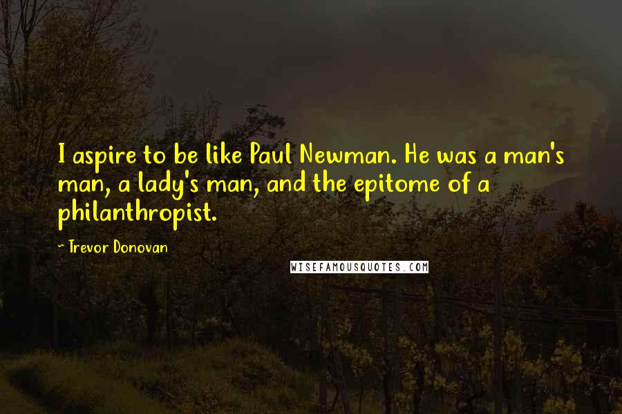 Trevor Donovan Quotes: I aspire to be like Paul Newman. He was a man's man, a lady's man, and the epitome of a philanthropist.