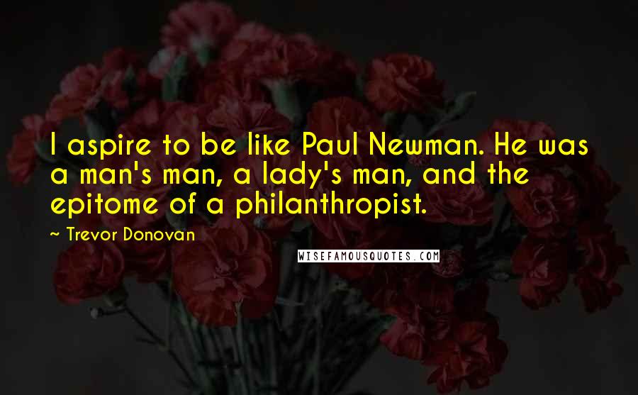 Trevor Donovan Quotes: I aspire to be like Paul Newman. He was a man's man, a lady's man, and the epitome of a philanthropist.