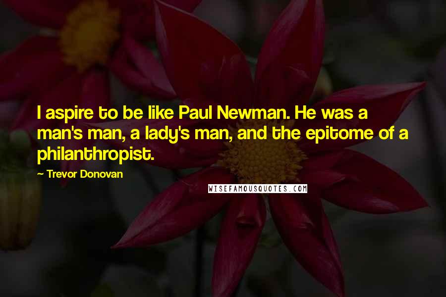 Trevor Donovan Quotes: I aspire to be like Paul Newman. He was a man's man, a lady's man, and the epitome of a philanthropist.