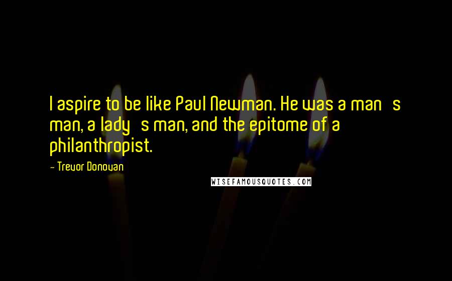 Trevor Donovan Quotes: I aspire to be like Paul Newman. He was a man's man, a lady's man, and the epitome of a philanthropist.