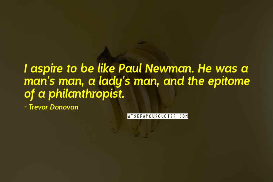 Trevor Donovan Quotes: I aspire to be like Paul Newman. He was a man's man, a lady's man, and the epitome of a philanthropist.