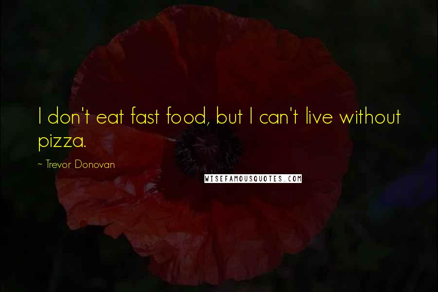 Trevor Donovan Quotes: I don't eat fast food, but I can't live without pizza.