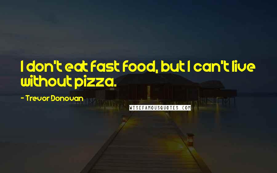 Trevor Donovan Quotes: I don't eat fast food, but I can't live without pizza.