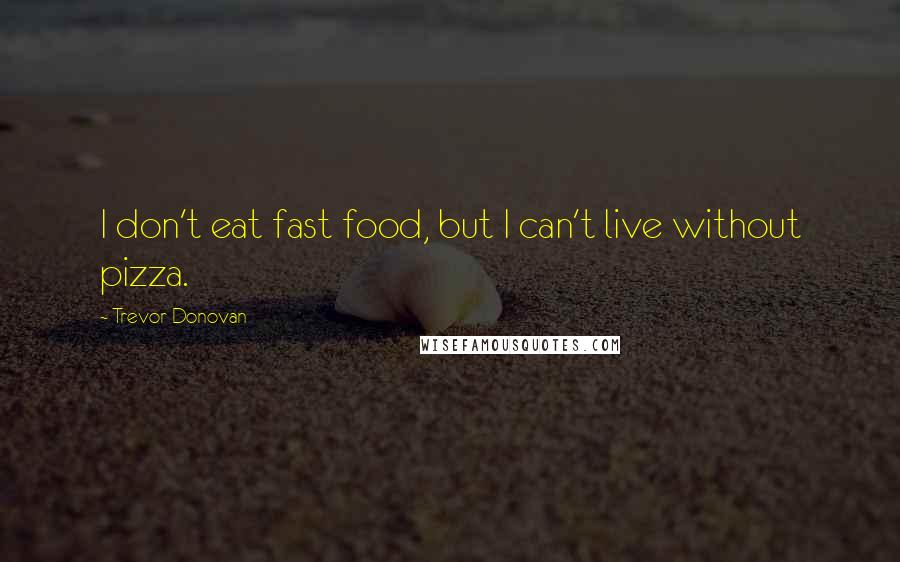 Trevor Donovan Quotes: I don't eat fast food, but I can't live without pizza.