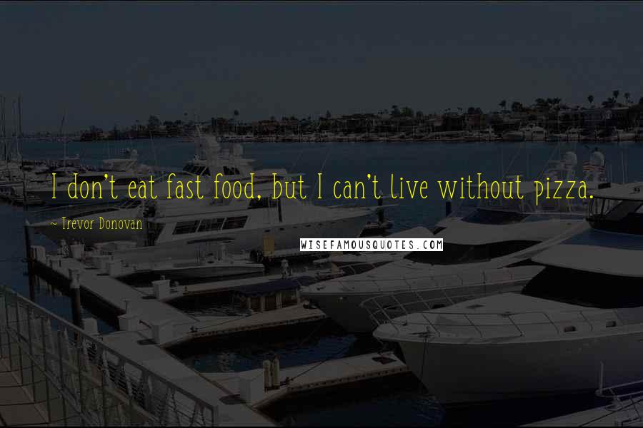 Trevor Donovan Quotes: I don't eat fast food, but I can't live without pizza.