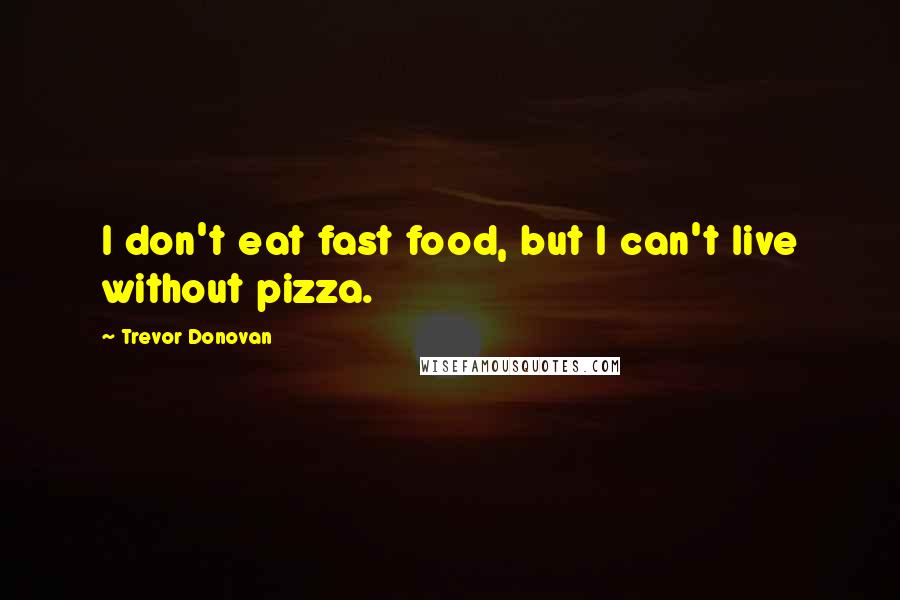 Trevor Donovan Quotes: I don't eat fast food, but I can't live without pizza.