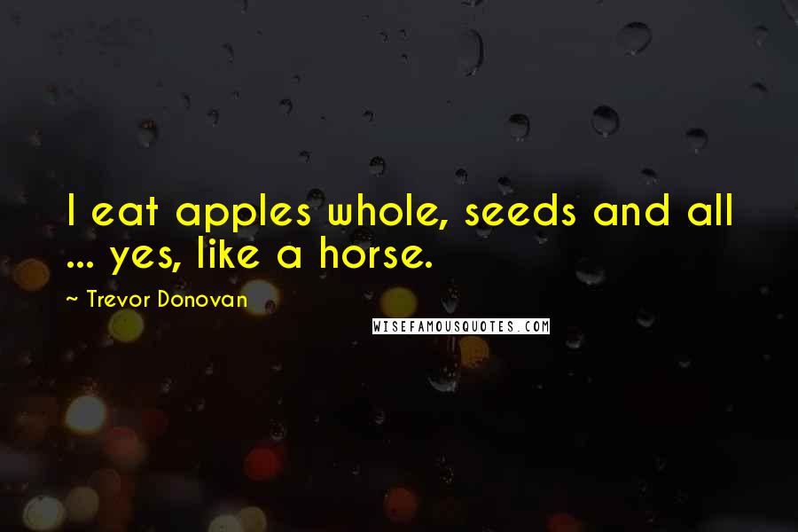 Trevor Donovan Quotes: I eat apples whole, seeds and all ... yes, like a horse.