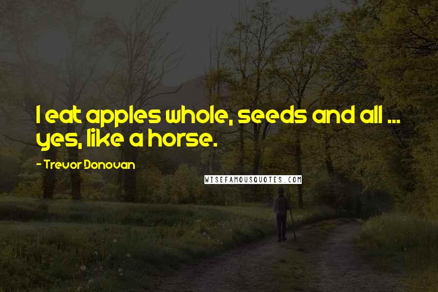 Trevor Donovan Quotes: I eat apples whole, seeds and all ... yes, like a horse.