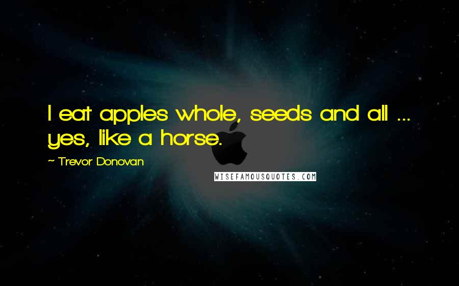 Trevor Donovan Quotes: I eat apples whole, seeds and all ... yes, like a horse.