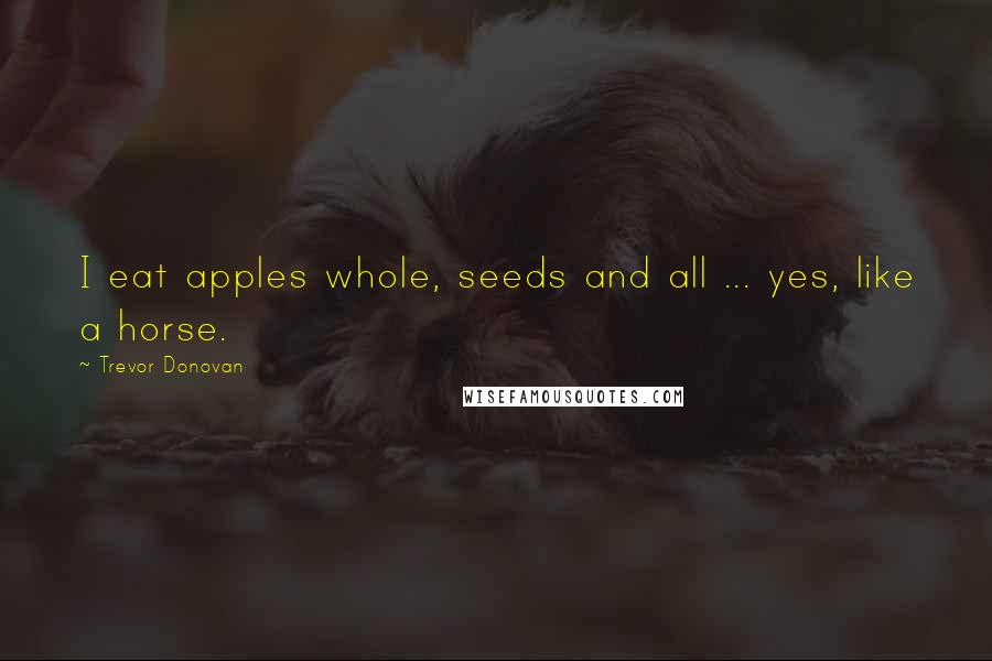 Trevor Donovan Quotes: I eat apples whole, seeds and all ... yes, like a horse.