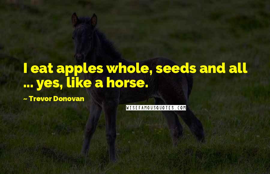 Trevor Donovan Quotes: I eat apples whole, seeds and all ... yes, like a horse.