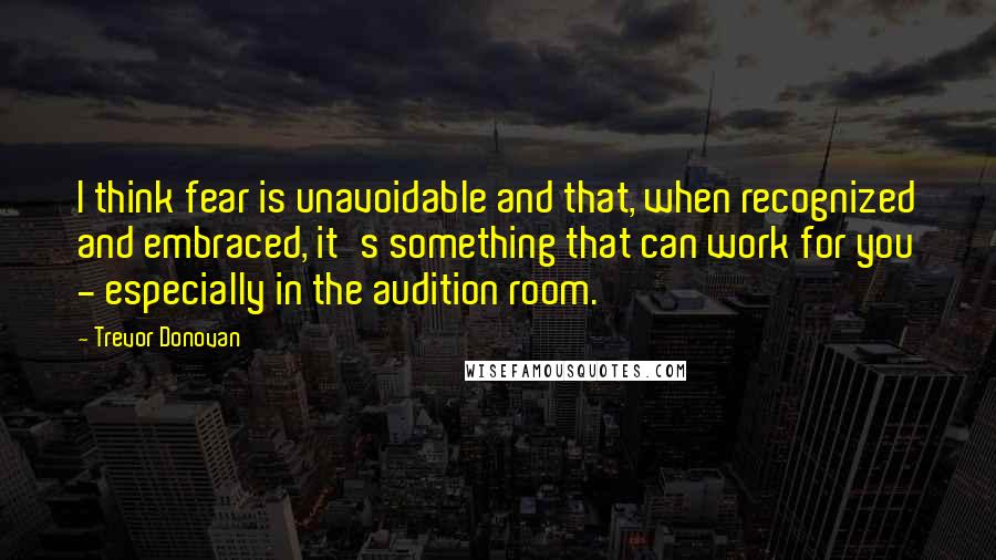 Trevor Donovan Quotes: I think fear is unavoidable and that, when recognized and embraced, it's something that can work for you - especially in the audition room.