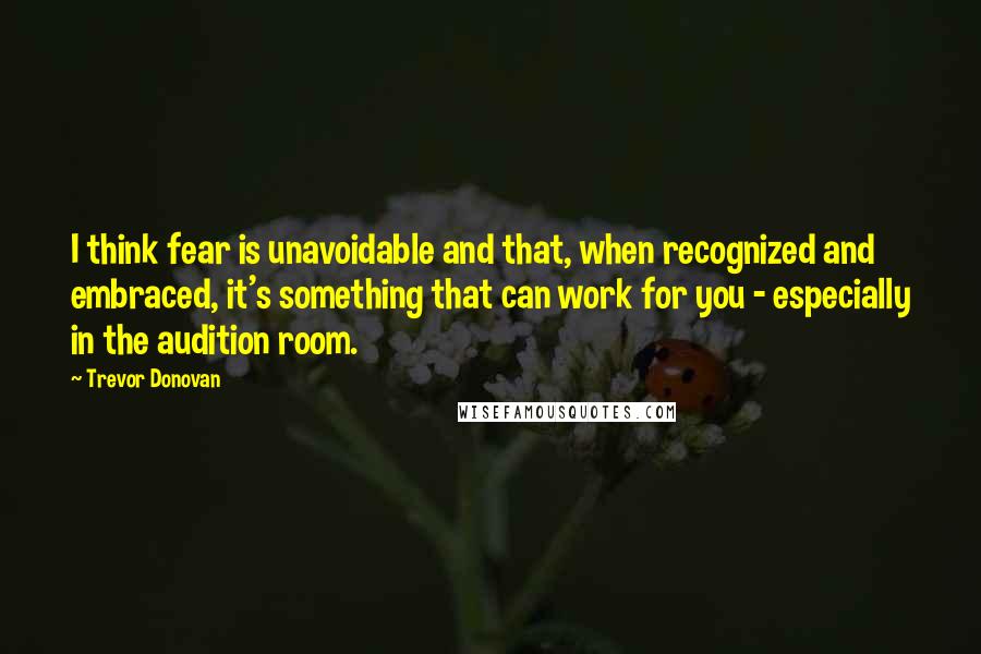 Trevor Donovan Quotes: I think fear is unavoidable and that, when recognized and embraced, it's something that can work for you - especially in the audition room.