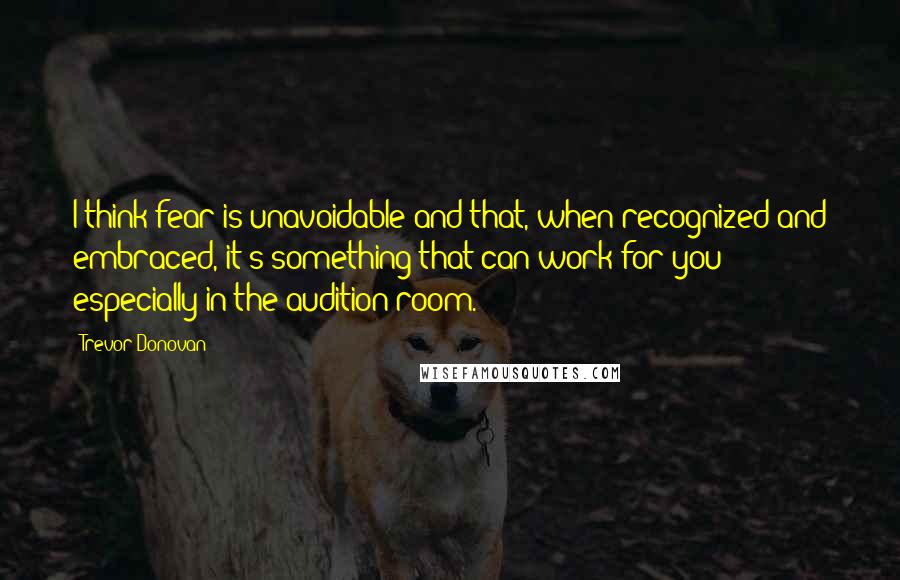 Trevor Donovan Quotes: I think fear is unavoidable and that, when recognized and embraced, it's something that can work for you - especially in the audition room.