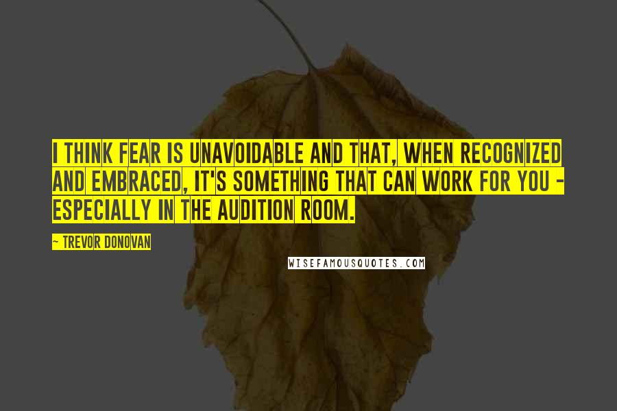 Trevor Donovan Quotes: I think fear is unavoidable and that, when recognized and embraced, it's something that can work for you - especially in the audition room.