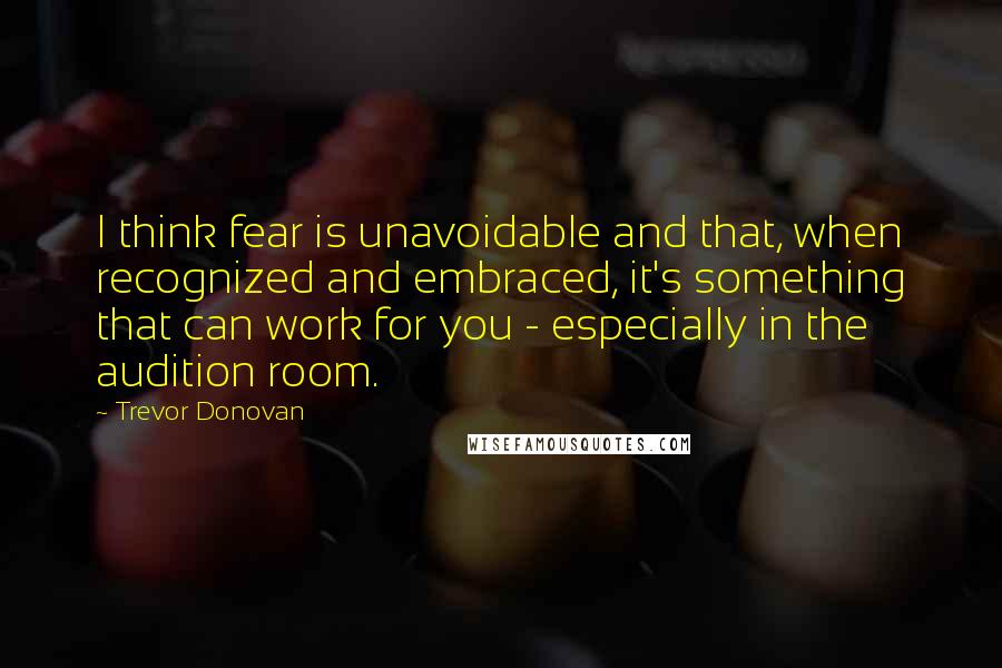 Trevor Donovan Quotes: I think fear is unavoidable and that, when recognized and embraced, it's something that can work for you - especially in the audition room.