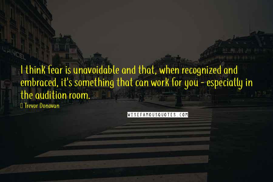 Trevor Donovan Quotes: I think fear is unavoidable and that, when recognized and embraced, it's something that can work for you - especially in the audition room.