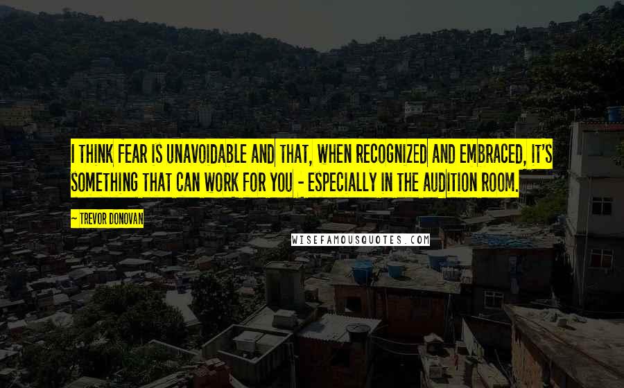 Trevor Donovan Quotes: I think fear is unavoidable and that, when recognized and embraced, it's something that can work for you - especially in the audition room.