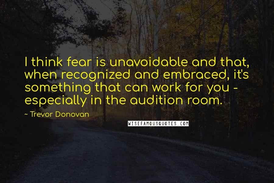 Trevor Donovan Quotes: I think fear is unavoidable and that, when recognized and embraced, it's something that can work for you - especially in the audition room.