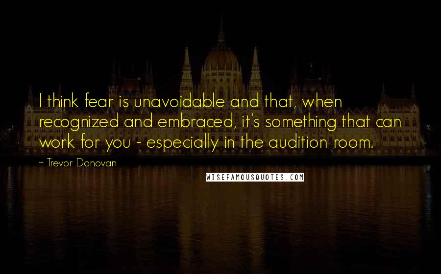 Trevor Donovan Quotes: I think fear is unavoidable and that, when recognized and embraced, it's something that can work for you - especially in the audition room.